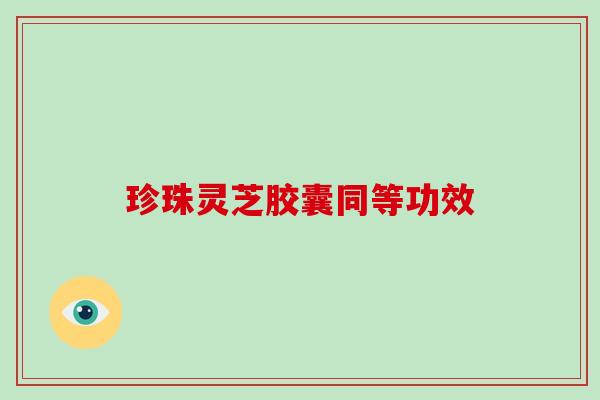 珍珠灵芝胶囊同等功效-第1张图片-破壁灵芝孢子粉研究指南