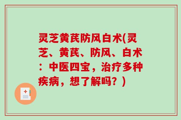 灵芝黄芪防风白术(灵芝、黄芪、防风、白术：中医四宝，治疗多种疾病，想了解吗？)-第1张图片-破壁灵芝孢子粉研究指南