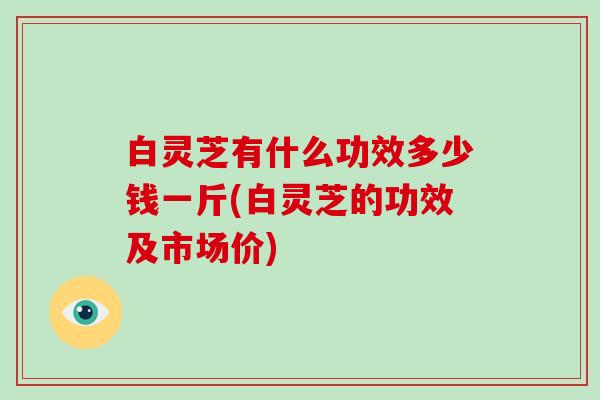 白灵芝有什么功效多少钱一斤(白灵芝的功效及市场价)-第1张图片-破壁灵芝孢子粉研究指南