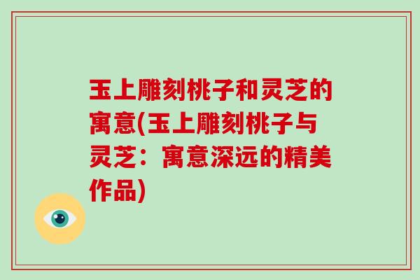 玉上雕刻桃子和灵芝的寓意(玉上雕刻桃子与灵芝:寓意深远的精美作品)-第1张图片-破壁灵芝孢子粉研究指南 玉上雕刻桃子和灵芝的寓意(玉上雕刻桃子与灵芝:寓意深远的精美作品)-第1张图片-破壁灵芝孢子粉研究指南