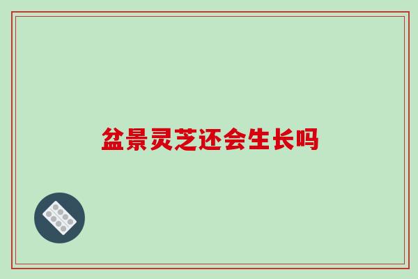 盆景灵芝还会生长吗-第1张图片-破壁灵芝孢子粉研究指南 盆景灵芝还会生长吗-第1张图片-破壁灵芝孢子粉研究指南
