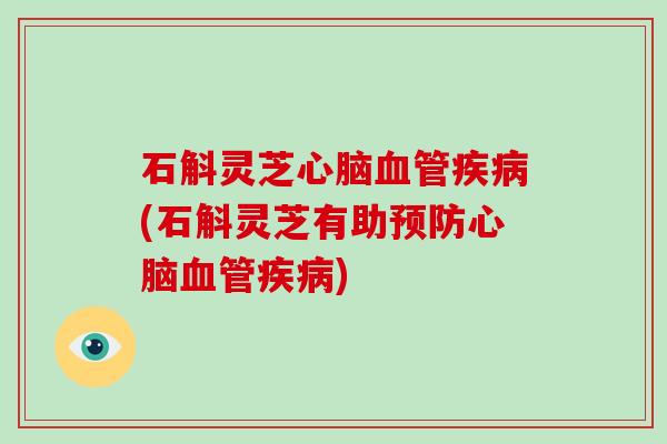 石斛灵芝心脑血管疾病(石斛灵芝有助预防心脑血管疾病)-第1张图片-破壁灵芝孢子粉研究指南 石斛灵芝心脑血管疾病(石斛灵芝有助预防心脑血管疾病)-第1张图片-破壁灵芝孢子粉研究指南