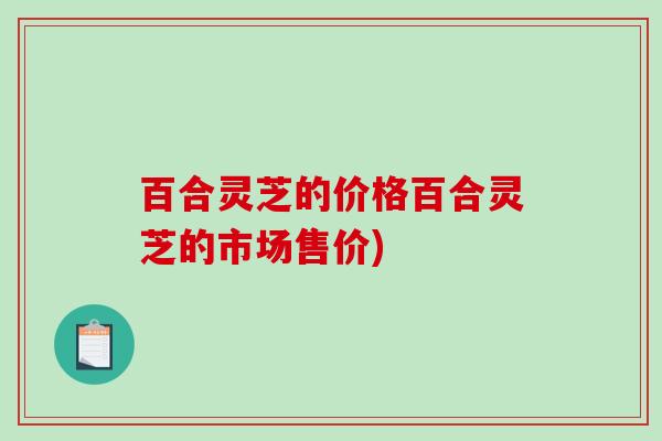 百合灵芝的价格百合灵芝的市场售价)-第1张图片-破壁灵芝孢子粉研究指南
