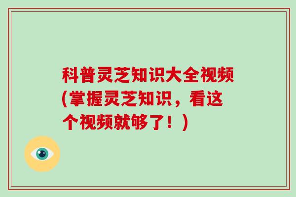 科普灵芝知识大全视频(掌握灵芝知识,看这个视频就够了!)-第1张图片-破壁灵芝孢子粉研究指南 科普灵芝知识大全视频(掌握灵芝知识,看这个视频就够了!)-第1张图片-破壁灵芝孢子粉研究指南
