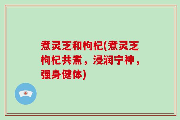 煮灵芝和枸杞(煮灵芝枸杞共煮,浸润宁神,强身健体)-第1张图片-破壁灵芝孢子粉研究指南 煮灵芝和枸杞(煮灵芝枸杞共煮,浸润宁神,强身健体)-第1张图片-破壁灵芝孢子粉研究指南
