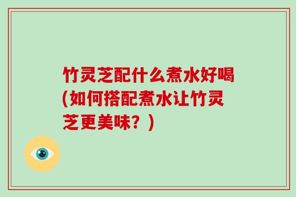 竹灵芝配什么煮水好喝(如何搭配煮水让竹灵芝更美味?)-第1张图片-破壁灵芝孢子粉研究指南 竹灵芝配什么煮水好喝(如何搭配煮水让竹灵芝更美味?)-第1张图片-破壁灵芝孢子粉研究指南