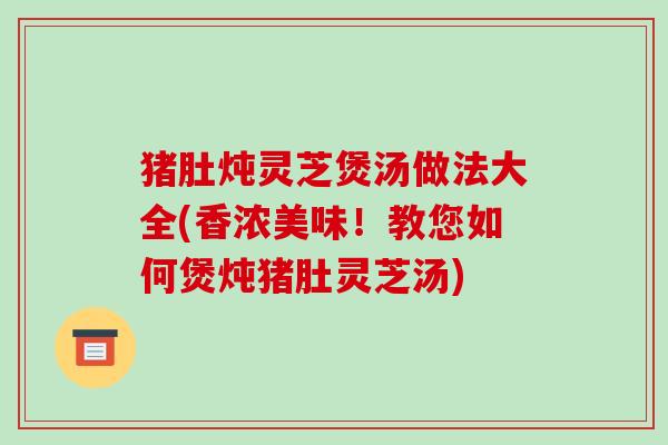 猪肚炖灵芝煲汤做法大全(香浓美味!教您如何煲炖猪肚灵芝汤)-第1张图片-破壁灵芝孢子粉研究指南 猪肚炖灵芝煲汤做法大全(香浓美味!教您如何煲炖猪肚灵芝汤)-第1张图片-破壁灵芝孢子粉研究指南