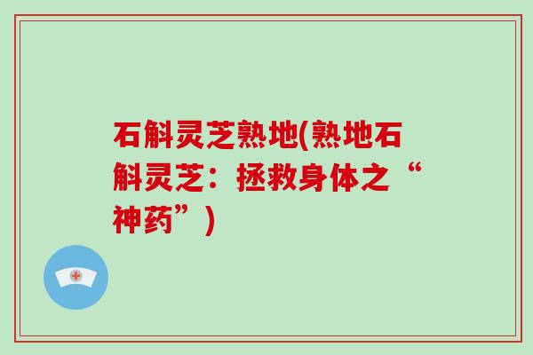 石斛灵芝熟地(熟地石斛灵芝:拯救身体之“神药”)-第1张图片-破壁灵芝孢子粉研究指南 石斛灵芝熟地(熟地石斛灵芝:拯救身体之“神药”)-第1张图片-破壁灵芝孢子粉研究指南
