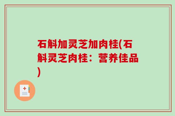 石斛加灵芝加肉桂(石斛灵芝肉桂:营养佳品)-第1张图片-破壁灵芝孢子粉研究指南 石斛加灵芝加肉桂(石斛灵芝肉桂:营养佳品)-第1张图片-破壁灵芝孢子粉研究指南