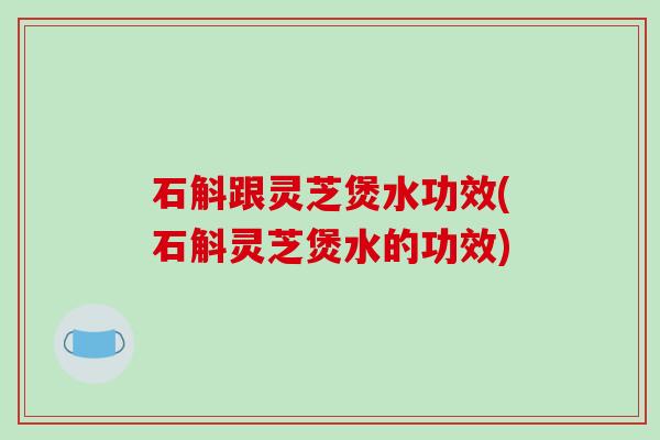 石斛跟灵芝煲水功效(石斛灵芝煲水的功效)-第1张图片-破壁灵芝孢子粉研究指南 石斛跟灵芝煲水功效(石斛灵芝煲水的功效)-第1张图片-破壁灵芝孢子粉研究指南