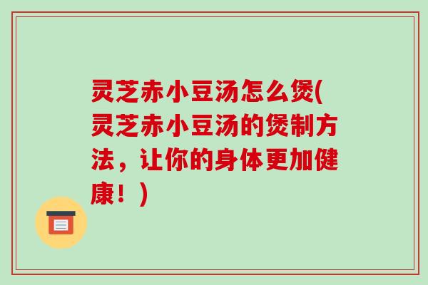 灵芝赤小豆汤怎么煲(灵芝赤小豆汤的煲制方法,让你的身体更加健康!)-第1张图片-破壁灵芝孢子粉研究指南 灵芝赤小豆汤怎么煲(灵芝赤小豆汤的煲制方法,让你的身体更加健康!)-第1张图片-破壁灵芝孢子粉研究指南