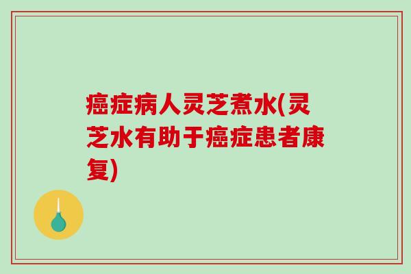 癌症病人灵芝煮水(灵芝水有助于癌症患者康复)-第1张图片-破壁灵芝孢子粉研究指南 癌症病人灵芝煮水(灵芝水有助于癌症患者康复)-第1张图片-破壁灵芝孢子粉研究指南