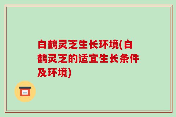 白鹤灵芝生长环境(白鹤灵芝的适宜生长条件及环境)-第1张图片-破壁灵芝孢子粉研究指南 白鹤灵芝生长环境(白鹤灵芝的适宜生长条件及环境)-第1张图片-破壁灵芝孢子粉研究指南