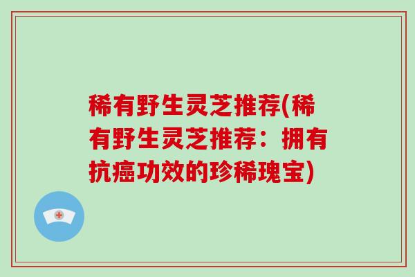 稀有野生灵芝推荐(稀有野生灵芝推荐:拥有抗癌功效的珍稀瑰宝)-第1张图片-破壁灵芝孢子粉研究指南 稀有野生灵芝推荐(稀有野生灵芝推荐:拥有抗癌功效的珍稀瑰宝)-第1张图片-破壁灵芝孢子粉研究指南