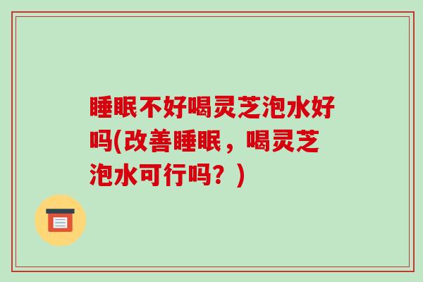 睡眠不好喝灵芝泡水好吗(改善睡眠,喝灵芝泡水可行吗?)-第1张图片-破壁灵芝孢子粉研究指南 睡眠不好喝灵芝泡水好吗(改善睡眠,喝灵芝泡水可行吗?)-第1张图片-破壁灵芝孢子粉研究指南