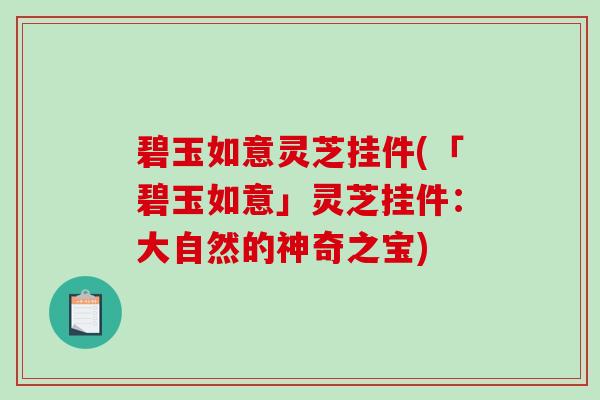 碧玉如意灵芝挂件(「碧玉如意」灵芝挂件:大自然的神奇之宝)-第1张图片-破壁灵芝孢子粉研究指南 碧玉如意灵芝挂件(「碧玉如意」灵芝挂件:大自然的神奇之宝)-第1张图片-破壁灵芝孢子粉研究指南