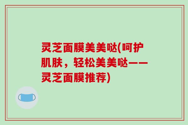 灵芝面膜美美哒(呵护肌肤,轻松美美哒——灵芝面膜推荐)-第1张图片-破壁灵芝孢子粉研究指南 灵芝面膜美美哒(呵护肌肤,轻松美美哒——灵芝面膜推荐)-第1张图片-破壁灵芝孢子粉研究指南