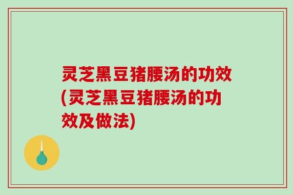 灵芝黑豆猪腰汤的功效(灵芝黑豆猪腰汤的功效及做法)-第1张图片-破壁灵芝孢子粉研究指南 灵芝黑豆猪腰汤的功效(灵芝黑豆猪腰汤的功效及做法)-第1张图片-破壁灵芝孢子粉研究指南
