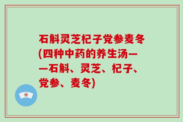 石斛灵芝杞子党参麦冬(四种中药的养生汤——石斛、灵芝、杞子、党参、麦冬)-第1张图片-破壁灵芝孢子粉研究指南 石斛灵芝杞子党参麦冬(四种中药的养生汤——石斛、灵芝、杞子、党参、麦冬)-第1张图片-破壁灵芝孢子粉研究指南
