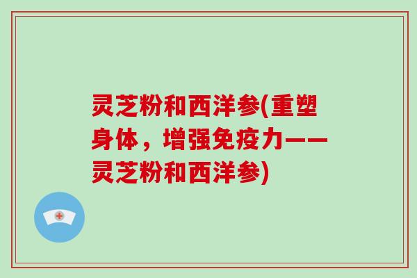 灵芝粉和西洋参(重塑身体，增强免疫力——灵芝粉和西洋参)-第1张图片-破壁灵芝孢子粉研究指南