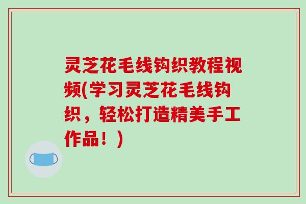 灵芝花毛线钩织教程视频(学习灵芝花毛线钩织,轻松打造精美手工作品!)-第1张图片-破壁灵芝孢子粉研究指南 灵芝花毛线钩织教程视频(学习灵芝花毛线钩织,轻松打造精美手工作品!)-第1张图片-破壁灵芝孢子粉研究指南