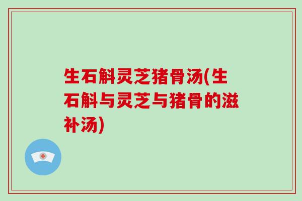 生石斛灵芝猪骨汤(生石斛与灵芝与猪骨的滋补汤)-第1张图片-破壁灵芝孢子粉研究指南 生石斛灵芝猪骨汤(生石斛与灵芝与猪骨的滋补汤)-第1张图片-破壁灵芝孢子粉研究指南