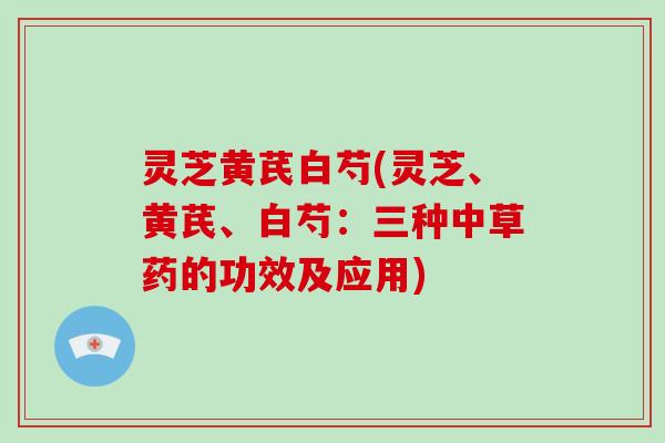 灵芝黄芪白芍(灵芝、黄芪、白芍:三种中草药的功效及应用)-第1张图片-破壁灵芝孢子粉研究指南 灵芝黄芪白芍(灵芝、黄芪、白芍:三种中草药的功效及应用)-第1张图片-破壁灵芝孢子粉研究指南