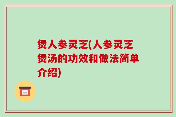 煲人参灵芝(人参灵芝煲汤的功效和做法简单介绍)-第1张图片-破壁灵芝孢子粉研究指南 煲人参灵芝(人参灵芝煲汤的功效和做法简单介绍)-第1张图片-破壁灵芝孢子粉研究指南