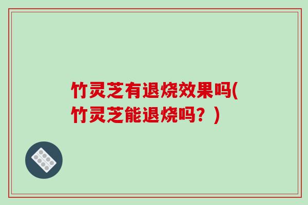 竹灵芝有退烧效果吗(竹灵芝能退烧吗?)-第1张图片-破壁灵芝孢子粉研究指南 竹灵芝有退烧效果吗(竹灵芝能退烧吗?)-第1张图片-破壁灵芝孢子粉研究指南