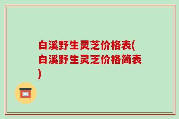 白溪野生灵芝价格表(白溪野生灵芝价格简表)-第1张图片-破壁灵芝孢子粉研究指南