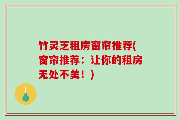 竹灵芝租房窗帘推荐(窗帘推荐：让你的租房无处不美！)-第1张图片-破壁灵芝孢子粉研究指南