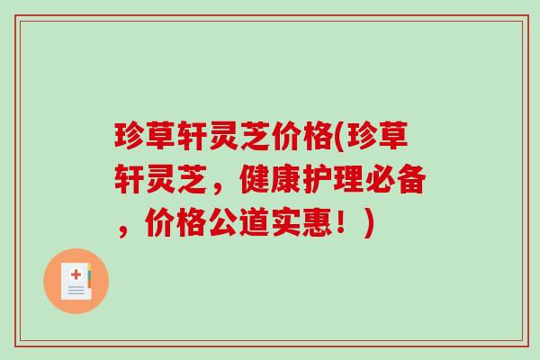 珍草轩灵芝价格(珍草轩灵芝，健康护理必备，价格公道实惠！)-第1张图片-破壁灵芝孢子粉研究指南