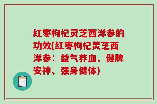 红枣枸杞灵芝西洋参的功效(红枣枸杞灵芝西洋参:益气养血、健脾安神、强身健体)-第1张图片-破壁灵芝孢子粉研究指南 红枣枸杞灵芝西洋参的功效(红枣枸杞灵芝西洋参:益气养血、健脾安神、强身健体)-第1张图片-破壁灵芝孢子粉研究指南