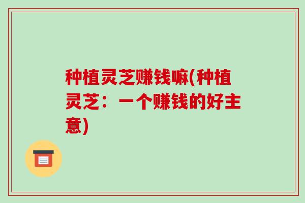 种植灵芝赚钱嘛(种植灵芝:一个赚钱的好主意)-第1张图片-破壁灵芝孢子粉研究指南 种植灵芝赚钱嘛(种植灵芝:一个赚钱的好主意)-第1张图片-破壁灵芝孢子粉研究指南