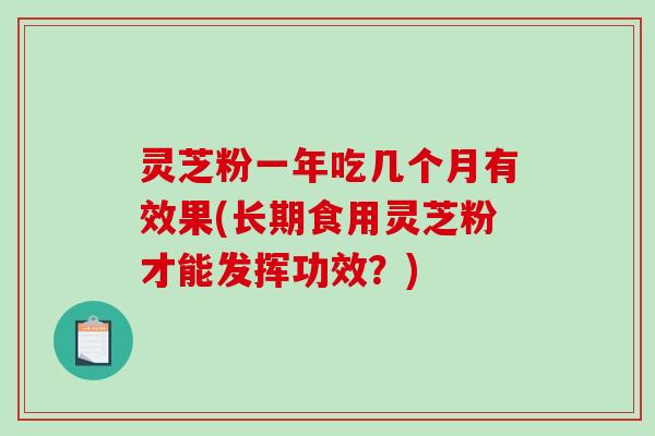 灵芝粉一年吃几个月有效果(长期食用灵芝粉才能发挥功效?)-第1张图片-破壁灵芝孢子粉研究指南 灵芝粉一年吃几个月有效果(长期食用灵芝粉才能发挥功效?)-第1张图片-破壁灵芝孢子粉研究指南