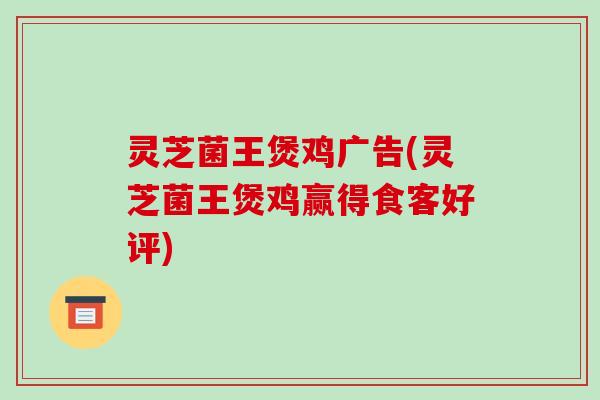 灵芝菌王煲鸡广告(灵芝菌王煲鸡赢得食客好评)-第1张图片-破壁灵芝孢子粉研究指南 灵芝菌王煲鸡广告(灵芝菌王煲鸡赢得食客好评)-第1张图片-破壁灵芝孢子粉研究指南