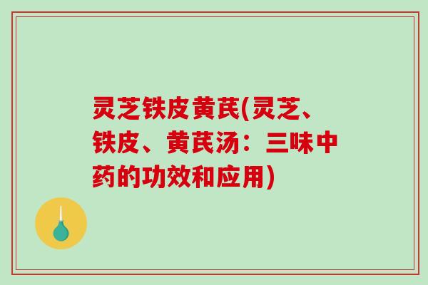 灵芝铁皮黄芪(灵芝、铁皮、黄芪汤:三味中药的功效和应用)-第1张图片-破壁灵芝孢子粉研究指南 灵芝铁皮黄芪(灵芝、铁皮、黄芪汤:三味中药的功效和应用)-第1张图片-破壁灵芝孢子粉研究指南
