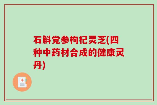石斛党参枸杞灵芝(四种中药材合成的健康灵丹)-第1张图片-破壁灵芝孢子粉研究指南 石斛党参枸杞灵芝(四种中药材合成的健康灵丹)-第1张图片-破壁灵芝孢子粉研究指南