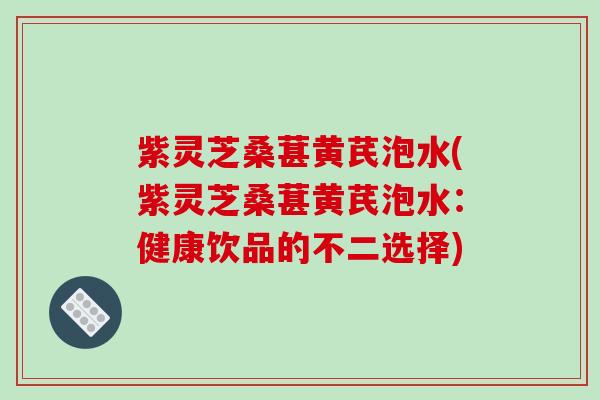 紫灵芝桑葚黄芪泡水(紫灵芝桑葚黄芪泡水:健康饮品的不二选择)-第1张图片-破壁灵芝孢子粉研究指南 紫灵芝桑葚黄芪泡水(紫灵芝桑葚黄芪泡水:健康饮品的不二选择)-第1张图片-破壁灵芝孢子粉研究指南