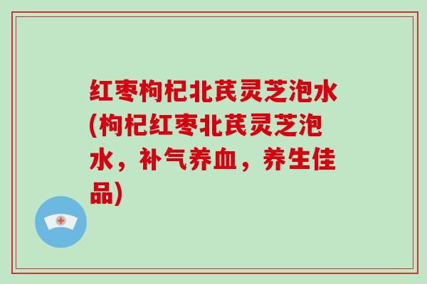 红枣枸杞北芪灵芝泡水(枸杞红枣北芪灵芝泡水,补气养血,养生佳品)-第1张图片-破壁灵芝孢子粉研究指南 红枣枸杞北芪灵芝泡水(枸杞红枣北芪灵芝泡水,补气养血,养生佳品)-第1张图片-破壁灵芝孢子粉研究指南