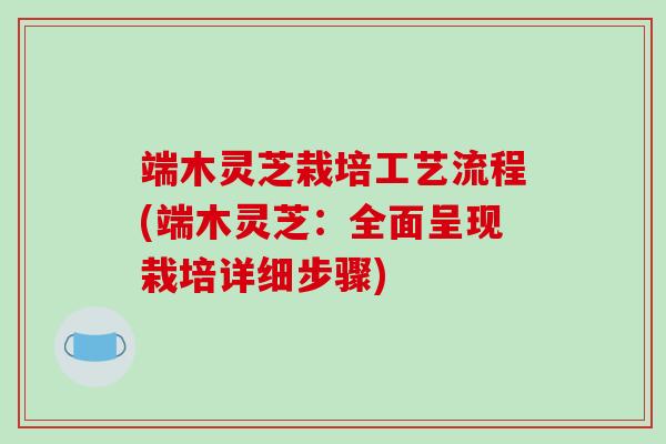 端木灵芝栽培工艺流程(端木灵芝:全面呈现栽培详细步骤)-第1张图片-破壁灵芝孢子粉研究指南 端木灵芝栽培工艺流程(端木灵芝:全面呈现栽培详细步骤)-第1张图片-破壁灵芝孢子粉研究指南