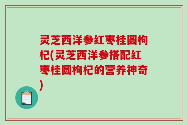灵芝西洋参红枣桂圆枸杞(灵芝西洋参搭配红枣桂圆枸杞的营养神奇)-第1张图片-破壁灵芝孢子粉研究指南 灵芝西洋参红枣桂圆枸杞(灵芝西洋参搭配红枣桂圆枸杞的营养神奇)-第1张图片-破壁灵芝孢子粉研究指南