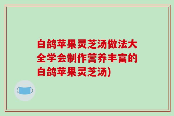 白鸽苹果灵芝汤做法大全学会制作营养丰富的白鸽苹果灵芝汤)-第1张图片-破壁灵芝孢子粉研究指南 白鸽苹果灵芝汤做法大全学会制作营养丰富的白鸽苹果灵芝汤)-第1张图片-破壁灵芝孢子粉研究指南