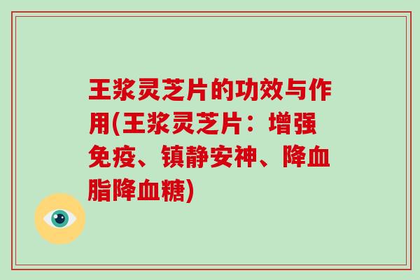 王浆灵芝片的功效与作用(王浆灵芝片：增强免疫、镇静安神、降血脂降血糖)-第1张图片-破壁灵芝孢子粉研究指南