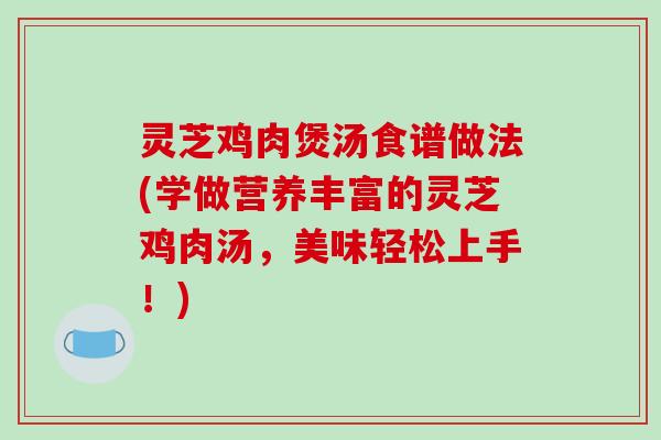 灵芝鸡肉煲汤食谱做法(学做营养丰富的灵芝鸡肉汤,美味轻松上手!)-第1张图片-破壁灵芝孢子粉研究指南 灵芝鸡肉煲汤食谱做法(学做营养丰富的灵芝鸡肉汤,美味轻松上手!)-第1张图片-破壁灵芝孢子粉研究指南
