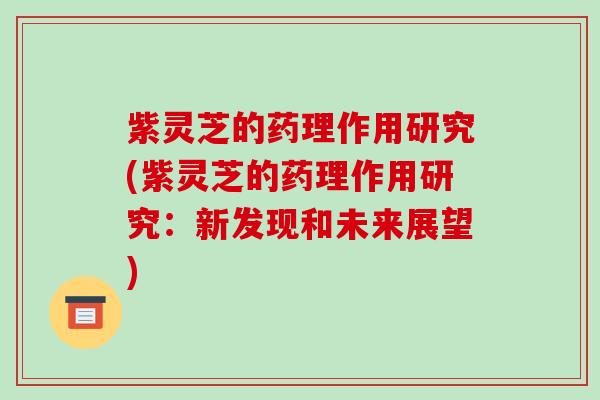 紫灵芝的药理作用研究(紫灵芝的药理作用研究：新发现和未来展望)-第1张图片-破壁灵芝孢子粉研究指南