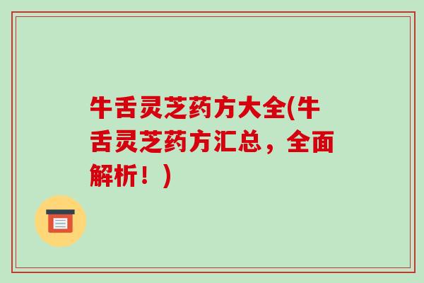 牛舌灵芝药方大全(牛舌灵芝药方汇总,全面解析!)-第1张图片-破壁灵芝孢子粉研究指南 牛舌灵芝药方大全(牛舌灵芝药方汇总,全面解析!)-第1张图片-破壁灵芝孢子粉研究指南