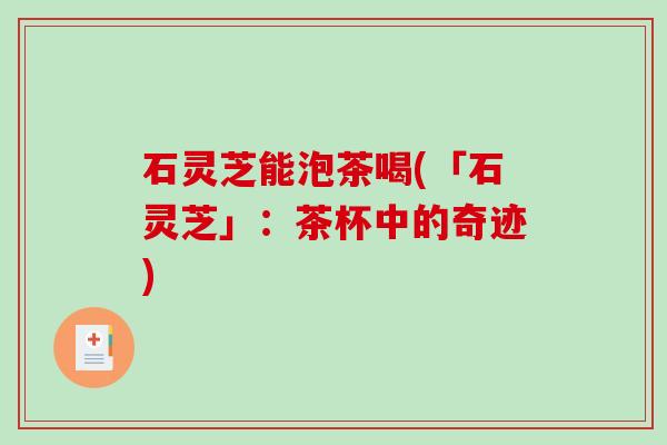 石灵芝能泡茶喝(「石灵芝」:茶杯中的奇迹)-第1张图片-破壁灵芝孢子粉研究指南 石灵芝能泡茶喝(「石灵芝」:茶杯中的奇迹)-第1张图片-破壁灵芝孢子粉研究指南