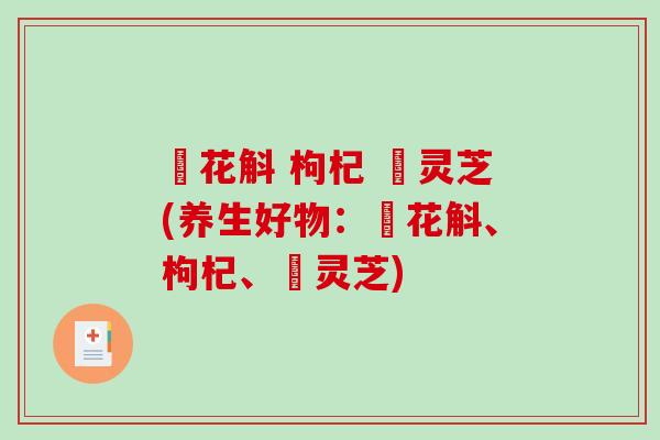 秄花斛 枸杞 矴灵芝(养生好物：秄花斛、枸杞、矴灵芝)-第1张图片-破壁灵芝孢子粉研究指南