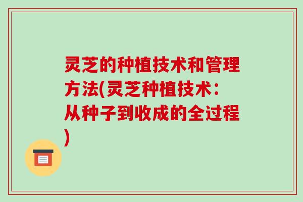 灵芝的种植技术和管理方法(灵芝种植技术:从种子到收成的全过程)-第1张图片-破壁灵芝孢子粉研究指南 灵芝的种植技术和管理方法(灵芝种植技术:从种子到收成的全过程)-第1张图片-破壁灵芝孢子粉研究指南